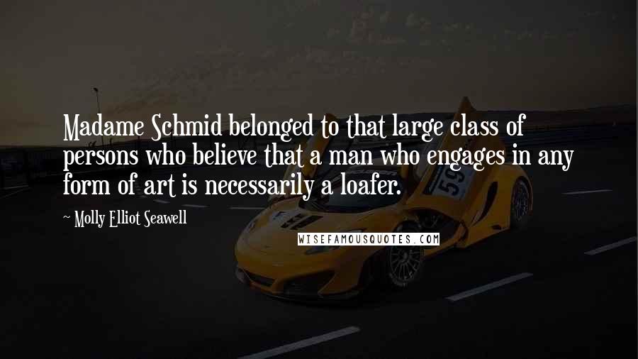 Molly Elliot Seawell Quotes: Madame Schmid belonged to that large class of persons who believe that a man who engages in any form of art is necessarily a loafer.