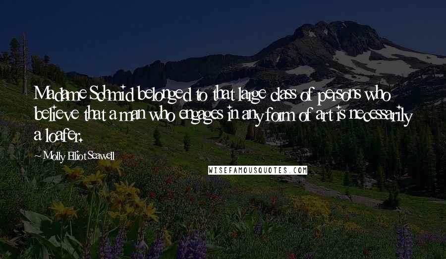 Molly Elliot Seawell Quotes: Madame Schmid belonged to that large class of persons who believe that a man who engages in any form of art is necessarily a loafer.