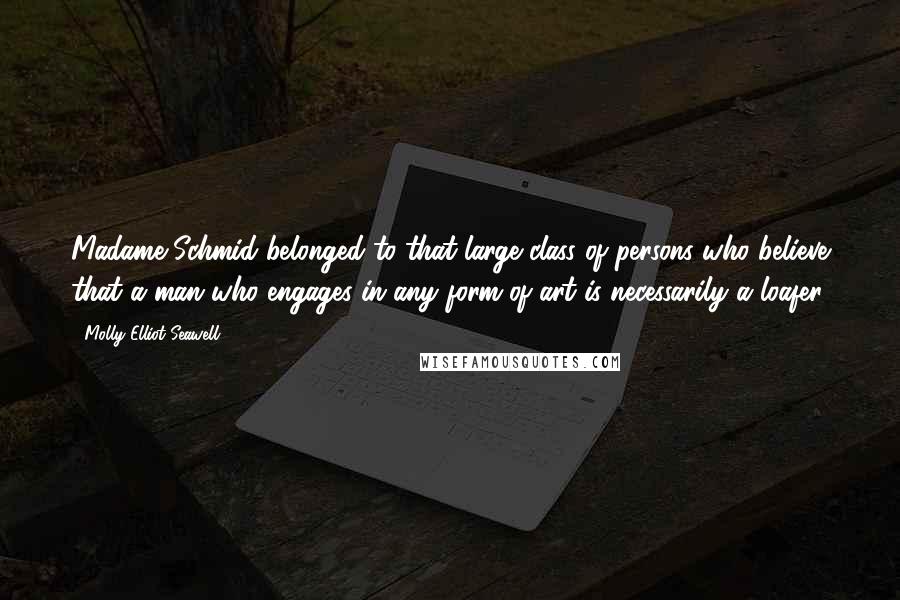 Molly Elliot Seawell Quotes: Madame Schmid belonged to that large class of persons who believe that a man who engages in any form of art is necessarily a loafer.