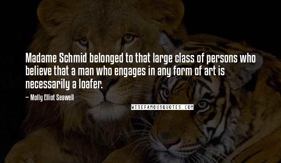 Molly Elliot Seawell Quotes: Madame Schmid belonged to that large class of persons who believe that a man who engages in any form of art is necessarily a loafer.