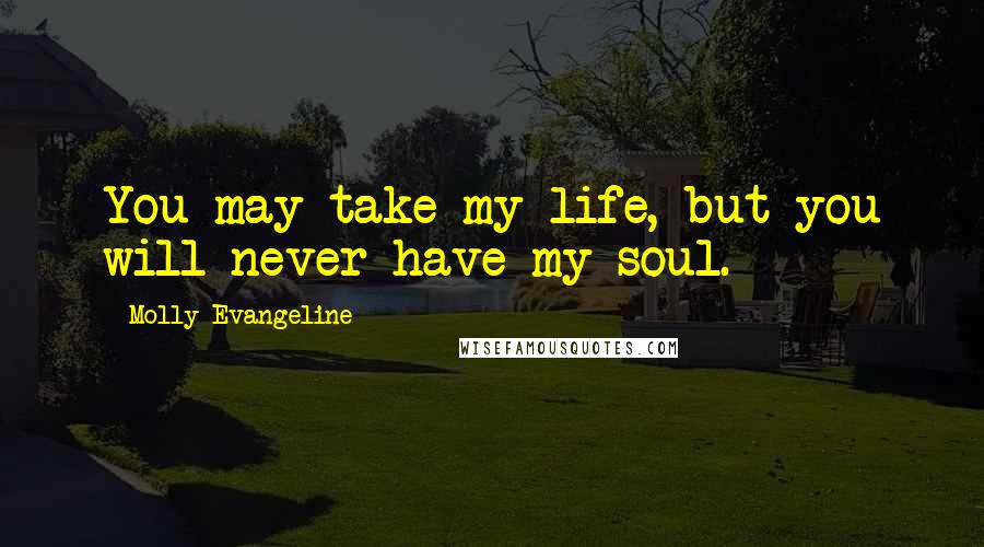 Molly Evangeline Quotes: You may take my life, but you will never have my soul.