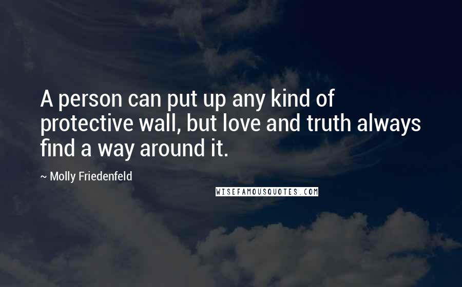 Molly Friedenfeld Quotes: A person can put up any kind of protective wall, but love and truth always find a way around it.