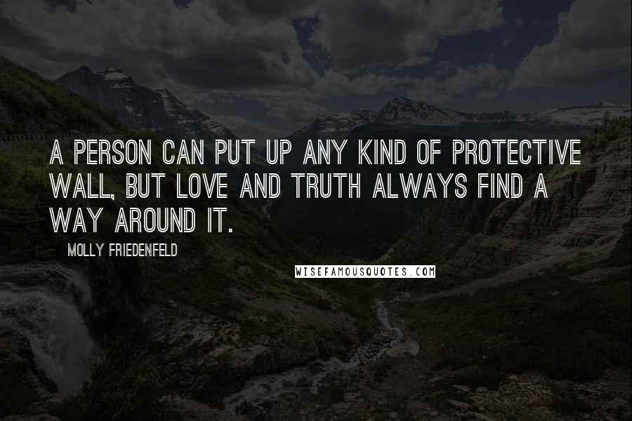 Molly Friedenfeld Quotes: A person can put up any kind of protective wall, but love and truth always find a way around it.