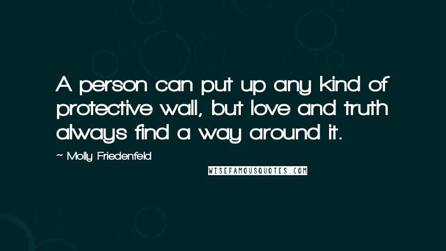 Molly Friedenfeld Quotes: A person can put up any kind of protective wall, but love and truth always find a way around it.