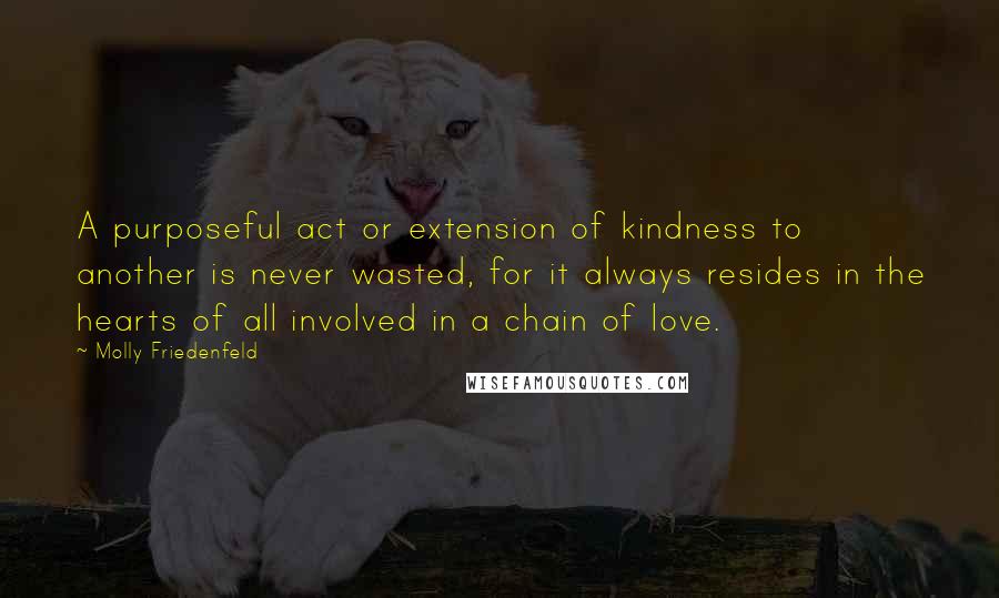 Molly Friedenfeld Quotes: A purposeful act or extension of kindness to another is never wasted, for it always resides in the hearts of all involved in a chain of love.