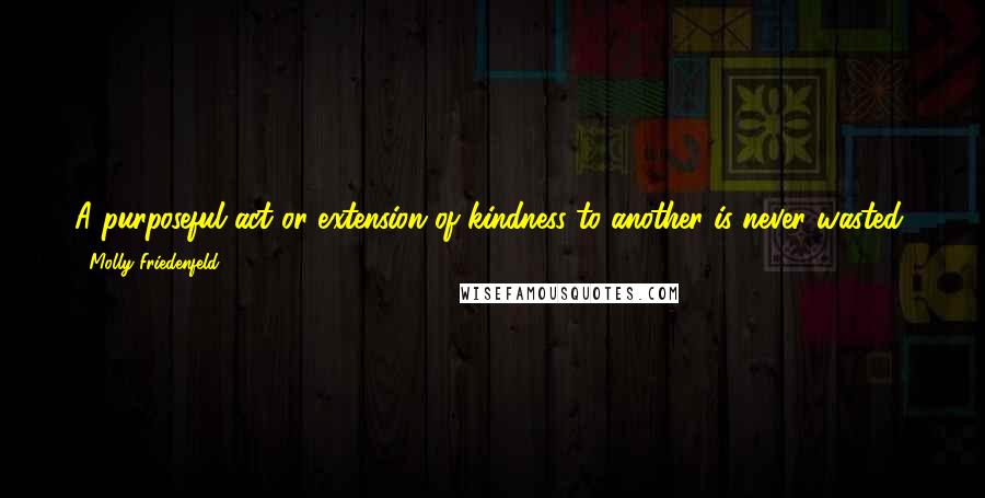 Molly Friedenfeld Quotes: A purposeful act or extension of kindness to another is never wasted, for it always resides in the hearts of all involved in a chain of love.