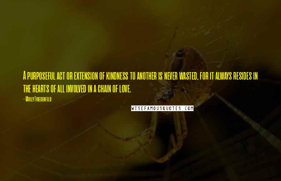 Molly Friedenfeld Quotes: A purposeful act or extension of kindness to another is never wasted, for it always resides in the hearts of all involved in a chain of love.