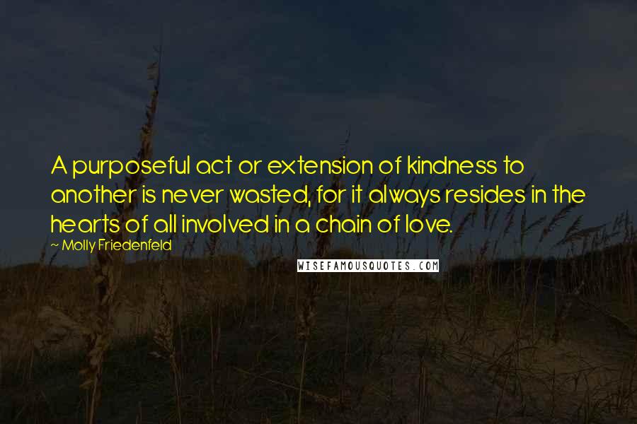 Molly Friedenfeld Quotes: A purposeful act or extension of kindness to another is never wasted, for it always resides in the hearts of all involved in a chain of love.