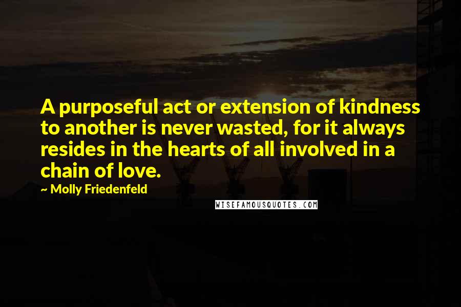 Molly Friedenfeld Quotes: A purposeful act or extension of kindness to another is never wasted, for it always resides in the hearts of all involved in a chain of love.