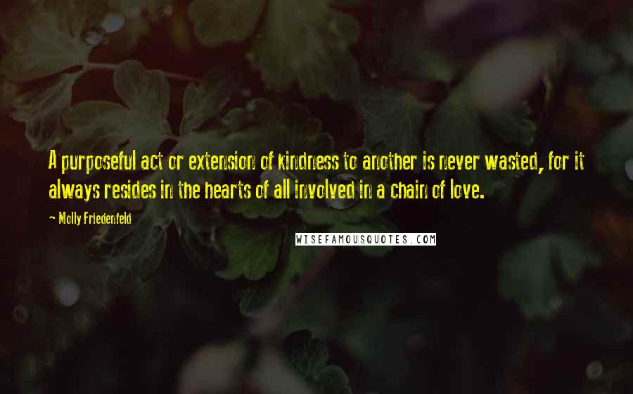 Molly Friedenfeld Quotes: A purposeful act or extension of kindness to another is never wasted, for it always resides in the hearts of all involved in a chain of love.