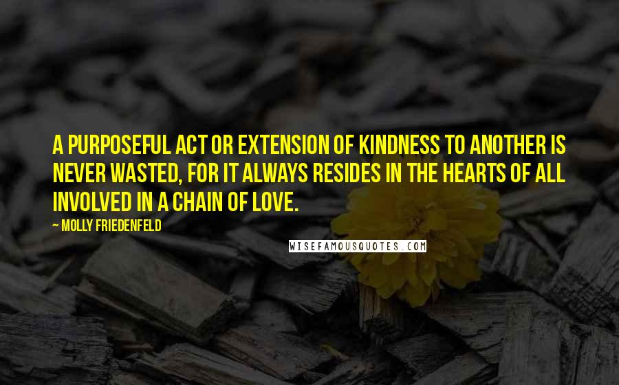 Molly Friedenfeld Quotes: A purposeful act or extension of kindness to another is never wasted, for it always resides in the hearts of all involved in a chain of love.