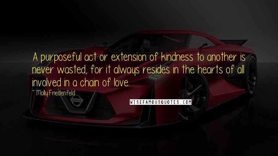 Molly Friedenfeld Quotes: A purposeful act or extension of kindness to another is never wasted, for it always resides in the hearts of all involved in a chain of love.