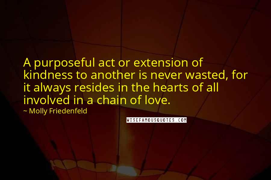 Molly Friedenfeld Quotes: A purposeful act or extension of kindness to another is never wasted, for it always resides in the hearts of all involved in a chain of love.