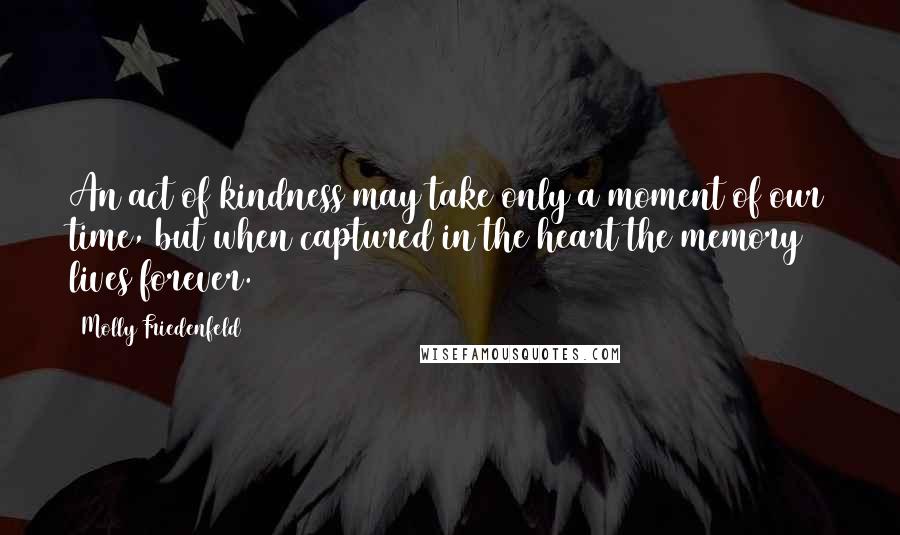 Molly Friedenfeld Quotes: An act of kindness may take only a moment of our time, but when captured in the heart the memory lives forever.