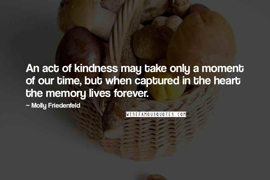 Molly Friedenfeld Quotes: An act of kindness may take only a moment of our time, but when captured in the heart the memory lives forever.