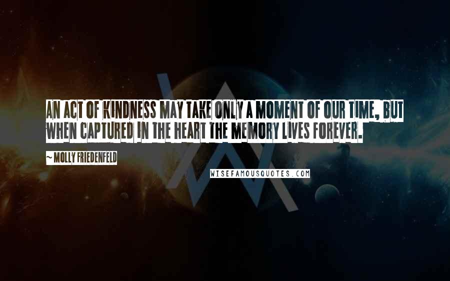 Molly Friedenfeld Quotes: An act of kindness may take only a moment of our time, but when captured in the heart the memory lives forever.