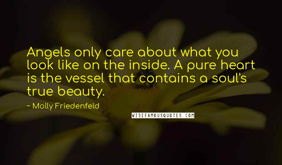 Molly Friedenfeld Quotes: Angels only care about what you look like on the inside. A pure heart is the vessel that contains a soul's true beauty.