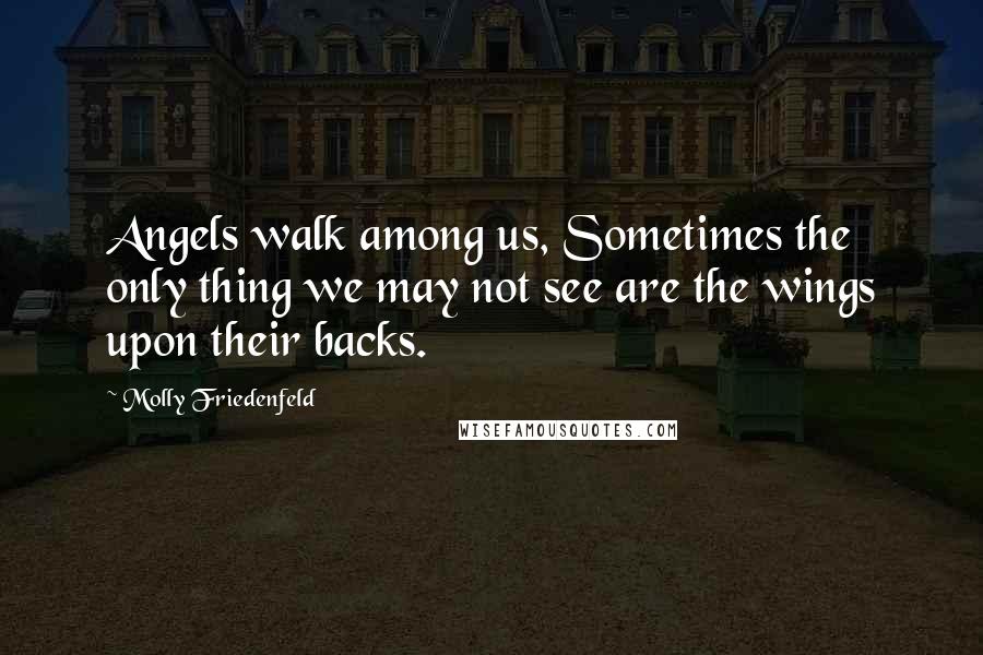 Molly Friedenfeld Quotes: Angels walk among us, Sometimes the only thing we may not see are the wings upon their backs.