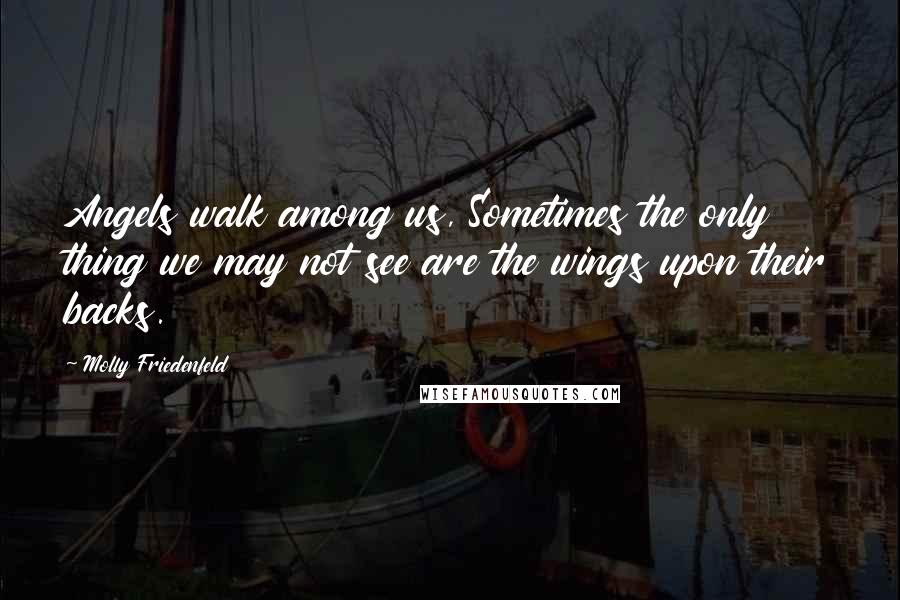 Molly Friedenfeld Quotes: Angels walk among us, Sometimes the only thing we may not see are the wings upon their backs.