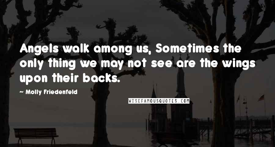 Molly Friedenfeld Quotes: Angels walk among us, Sometimes the only thing we may not see are the wings upon their backs.