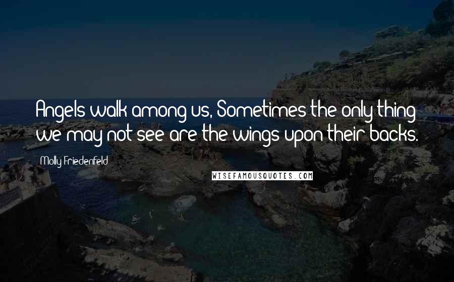 Molly Friedenfeld Quotes: Angels walk among us, Sometimes the only thing we may not see are the wings upon their backs.