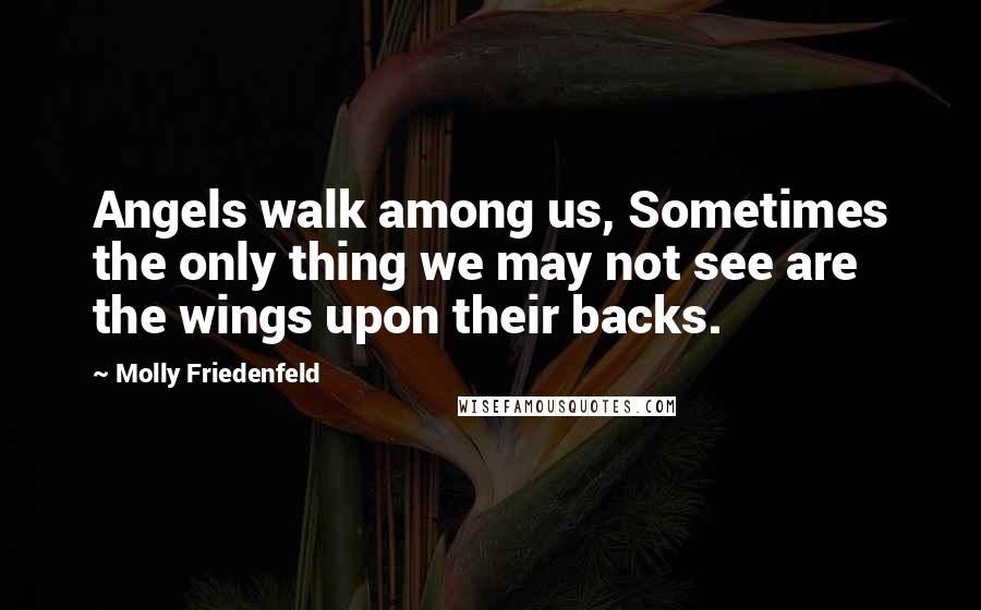 Molly Friedenfeld Quotes: Angels walk among us, Sometimes the only thing we may not see are the wings upon their backs.