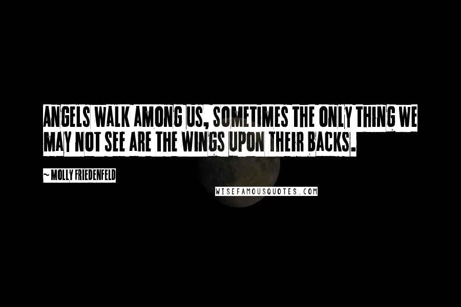 Molly Friedenfeld Quotes: Angels walk among us, Sometimes the only thing we may not see are the wings upon their backs.