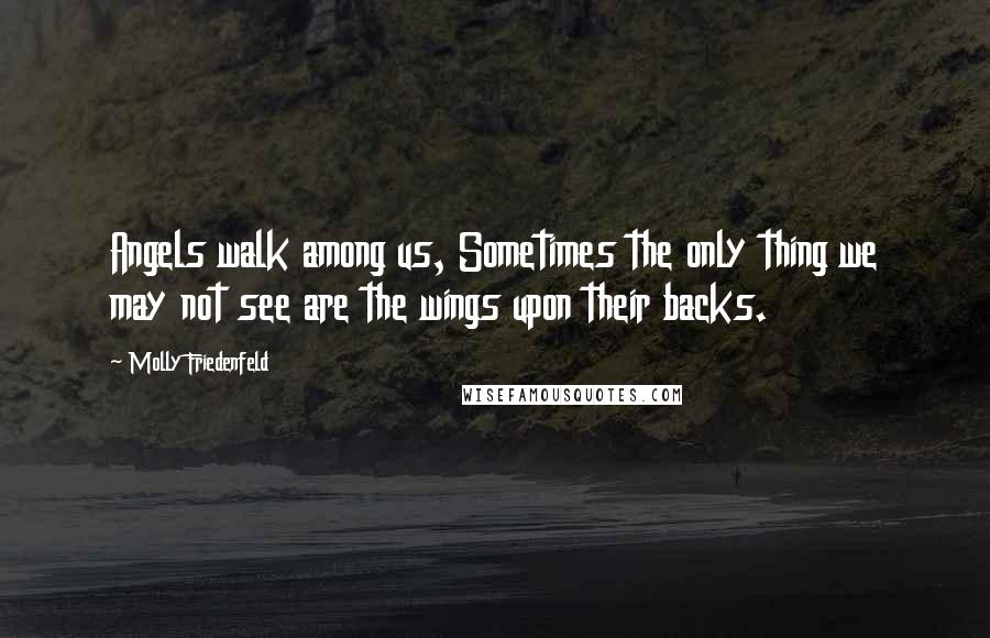 Molly Friedenfeld Quotes: Angels walk among us, Sometimes the only thing we may not see are the wings upon their backs.