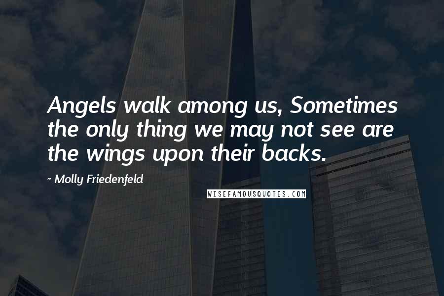 Molly Friedenfeld Quotes: Angels walk among us, Sometimes the only thing we may not see are the wings upon their backs.