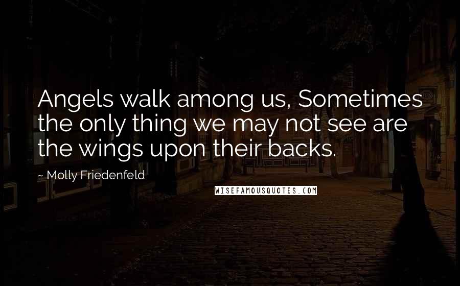 Molly Friedenfeld Quotes: Angels walk among us, Sometimes the only thing we may not see are the wings upon their backs.