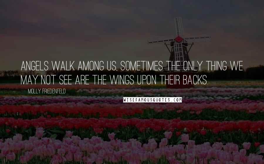 Molly Friedenfeld Quotes: Angels walk among us, Sometimes the only thing we may not see are the wings upon their backs.