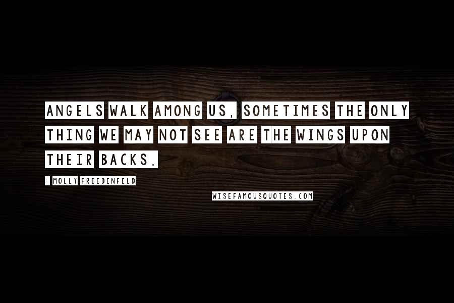 Molly Friedenfeld Quotes: Angels walk among us, Sometimes the only thing we may not see are the wings upon their backs.