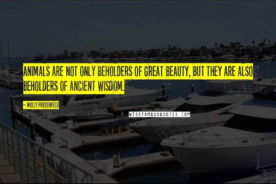 Molly Friedenfeld Quotes: Animals are not only beholders of great beauty, but they are also beholders of ancient wisdom.