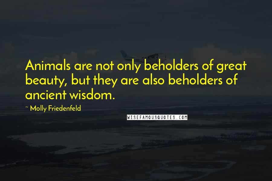 Molly Friedenfeld Quotes: Animals are not only beholders of great beauty, but they are also beholders of ancient wisdom.