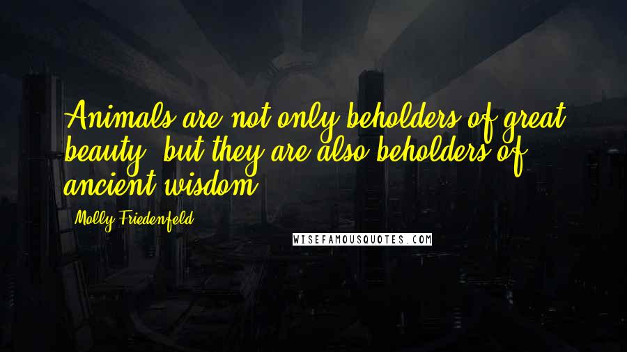 Molly Friedenfeld Quotes: Animals are not only beholders of great beauty, but they are also beholders of ancient wisdom.