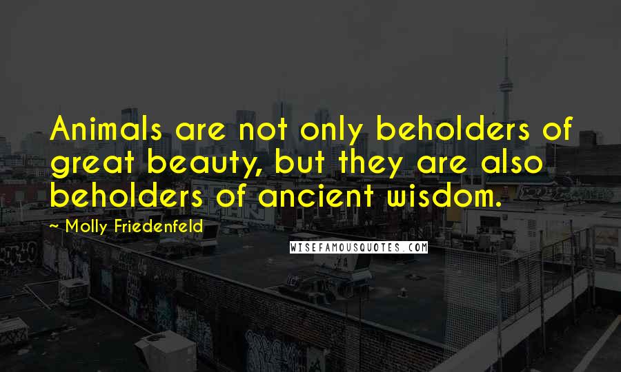 Molly Friedenfeld Quotes: Animals are not only beholders of great beauty, but they are also beholders of ancient wisdom.