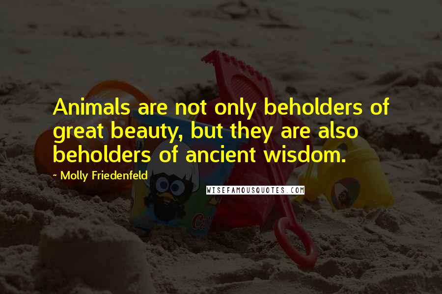 Molly Friedenfeld Quotes: Animals are not only beholders of great beauty, but they are also beholders of ancient wisdom.