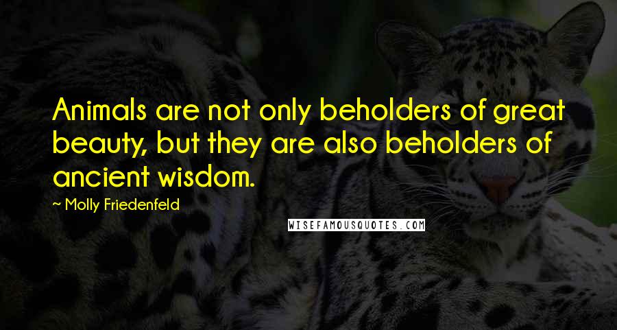 Molly Friedenfeld Quotes: Animals are not only beholders of great beauty, but they are also beholders of ancient wisdom.