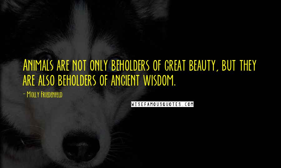 Molly Friedenfeld Quotes: Animals are not only beholders of great beauty, but they are also beholders of ancient wisdom.