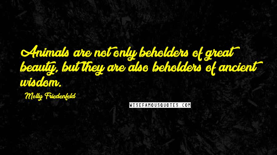 Molly Friedenfeld Quotes: Animals are not only beholders of great beauty, but they are also beholders of ancient wisdom.