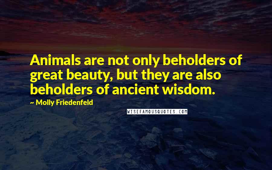 Molly Friedenfeld Quotes: Animals are not only beholders of great beauty, but they are also beholders of ancient wisdom.