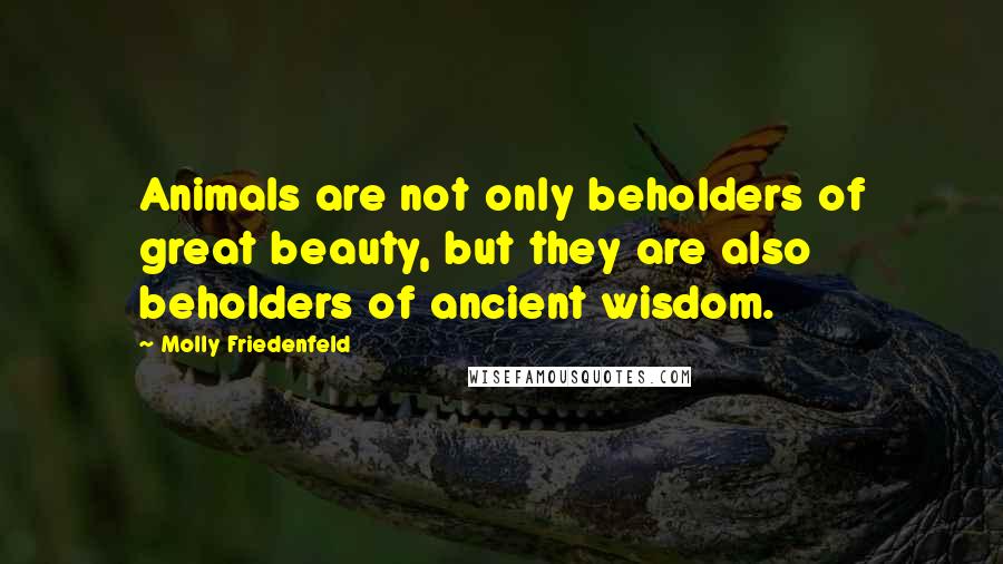 Molly Friedenfeld Quotes: Animals are not only beholders of great beauty, but they are also beholders of ancient wisdom.