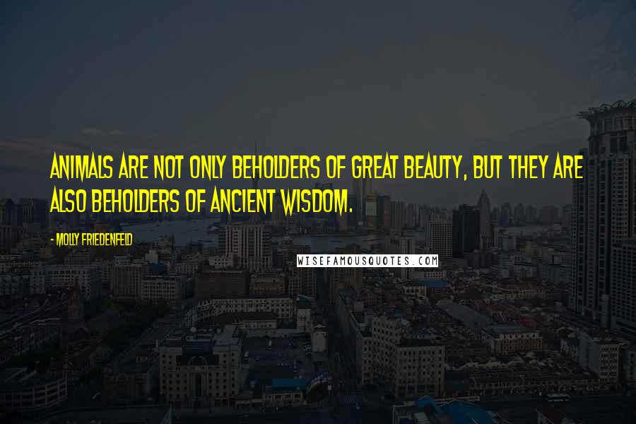 Molly Friedenfeld Quotes: Animals are not only beholders of great beauty, but they are also beholders of ancient wisdom.