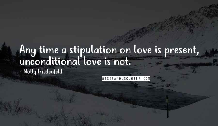 Molly Friedenfeld Quotes: Any time a stipulation on love is present, unconditional love is not.