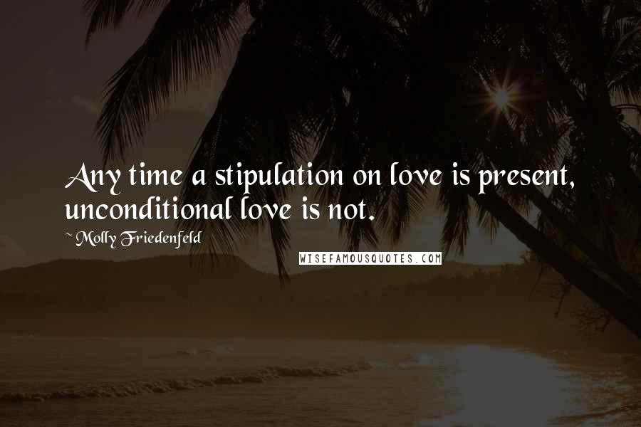 Molly Friedenfeld Quotes: Any time a stipulation on love is present, unconditional love is not.