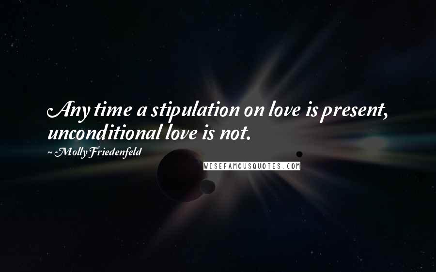 Molly Friedenfeld Quotes: Any time a stipulation on love is present, unconditional love is not.