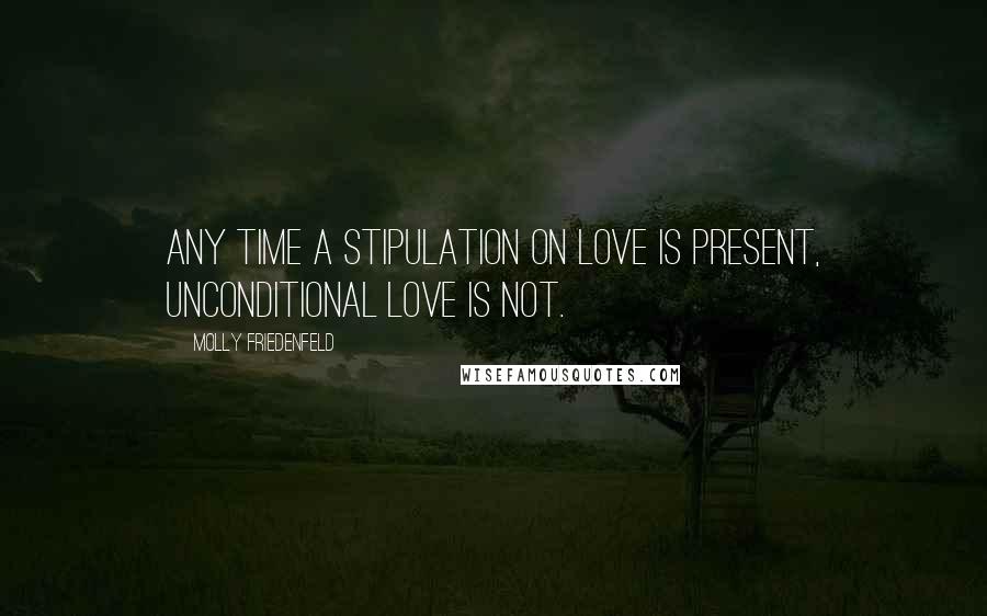 Molly Friedenfeld Quotes: Any time a stipulation on love is present, unconditional love is not.