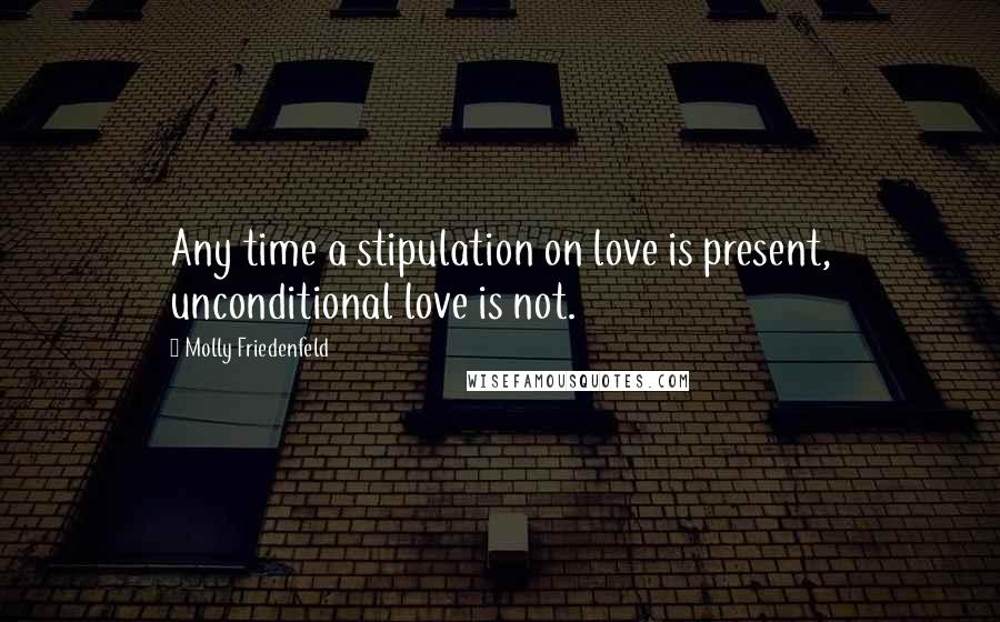 Molly Friedenfeld Quotes: Any time a stipulation on love is present, unconditional love is not.