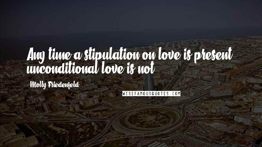 Molly Friedenfeld Quotes: Any time a stipulation on love is present, unconditional love is not.