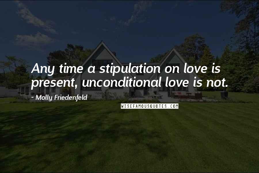 Molly Friedenfeld Quotes: Any time a stipulation on love is present, unconditional love is not.